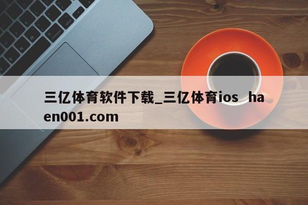 三亿体育软件下载_三亿体育ios  haen001.com
