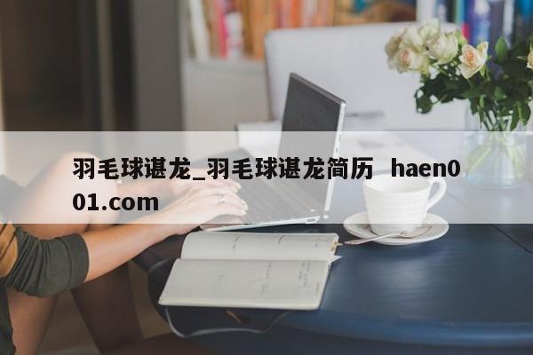 羽毛球谌龙_羽毛球谌龙简历  haen001.com