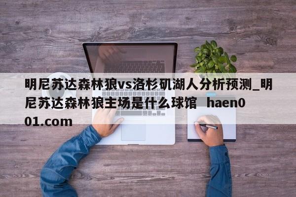 明尼苏达森林狼vs洛杉矶湖人分析预测_明尼苏达森林狼主场是什么球馆  haen001.com
