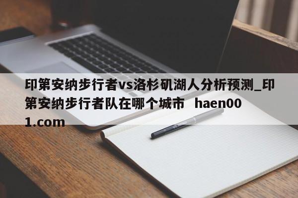 印第安纳步行者vs洛杉矶湖人分析预测_印第安纳步行者队在哪个城市  haen001.com