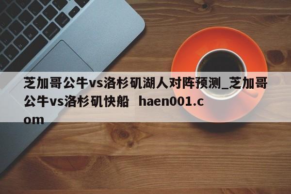 芝加哥公牛vs洛杉矶湖人对阵预测_芝加哥公牛vs洛杉矶快船  haen001.com