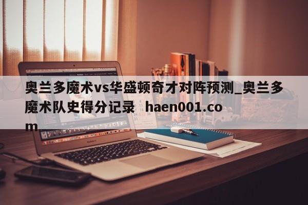 奥兰多魔术vs华盛顿奇才对阵预测_奥兰多魔术队史得分记录 haen001.com