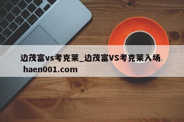 边茂富vs考克莱_边茂富VS考克莱入场 haen001.com