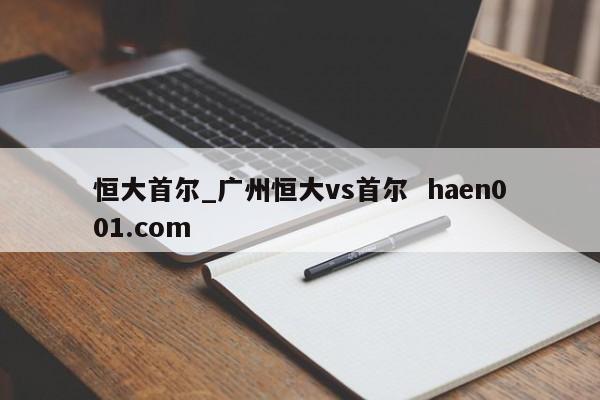 恒大首尔_广州恒大vs首尔 haen001.com