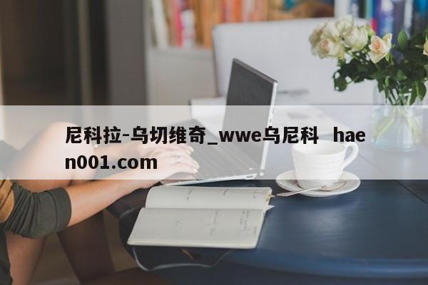尼科拉-乌切维奇_wwe乌尼科 haen001.com
