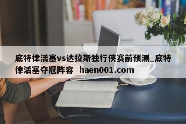 底特律活塞vs达拉斯独行侠赛前预测_底特律活塞夺冠阵容 haen001.com