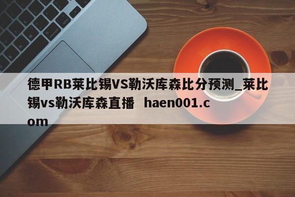 德甲RB莱比锡VS勒沃库森比分预测_莱比锡vs勒沃库森直播 haen001.com