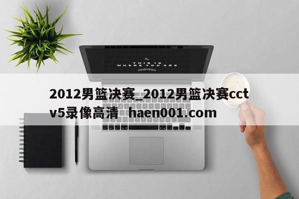 2012男篮决赛_2012男篮决赛cctv5录像高清 haen001.com