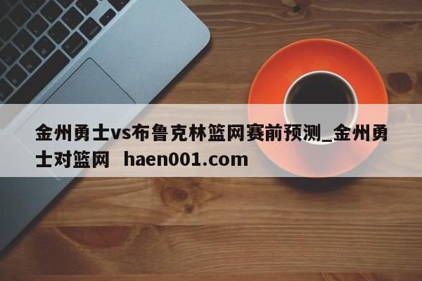 金州勇士vs布鲁克林篮网赛前预测_金州勇士对篮网 haen001.com