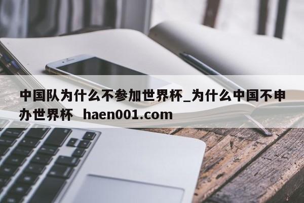 中国队为什么不参加世界杯_为什么中国不申办世界杯 haen001.com