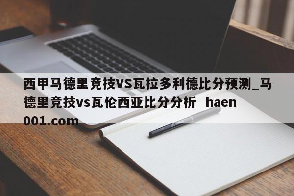 西甲马德里竞技VS瓦拉多利德比分预测_马德里竞技vs瓦伦西亚比分分析 haen001.com