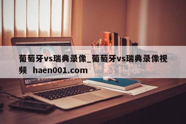 葡萄牙vs瑞典录像_葡萄牙vs瑞典录像视频 haen001.com