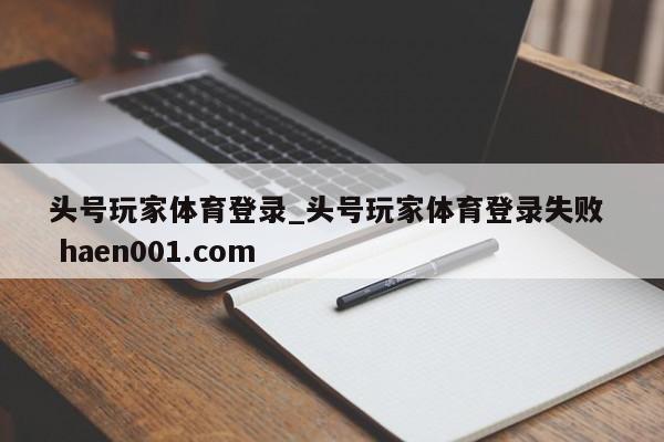 头号玩家体育登录_头号玩家体育登录失败 haen001.com