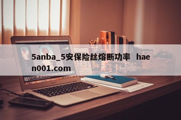 5anba_5安保险丝熔断功率 haen001.com