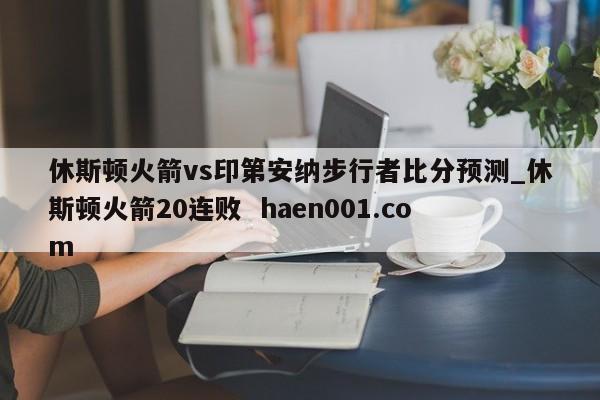 休斯顿火箭vs印第安纳步行者比分预测_休斯顿火箭20连败  haen001.com