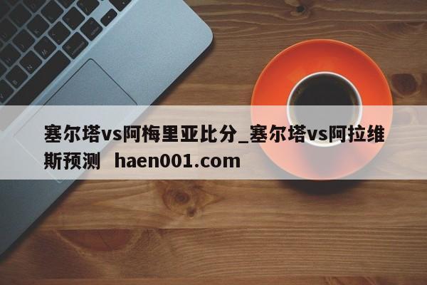塞尔塔vs阿梅里亚比分_塞尔塔vs阿拉维斯预测  haen001.com