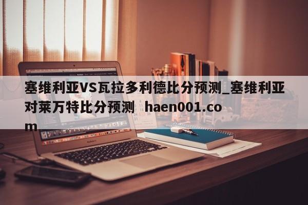 塞维利亚VS瓦拉多利德比分预测_塞维利亚对莱万特比分预测  haen001.com
