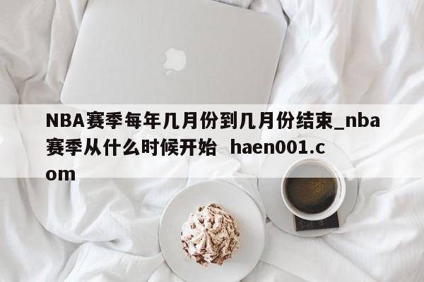 NBA赛季每年几月份到几月份结束_nba赛季从什么时候开始  haen001.com