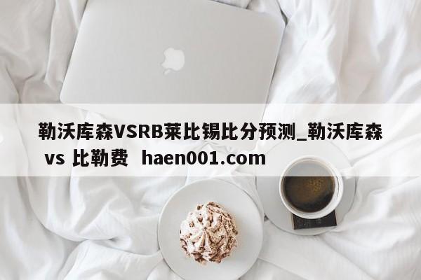 勒沃库森VSRB莱比锡比分预测_勒沃库森 vs 比勒费  haen001.com