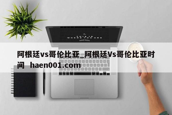 阿根廷vs哥伦比亚_阿根廷Vs哥伦比亚时间  haen001.com