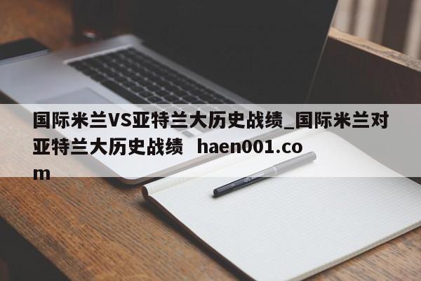 国际米兰VS亚特兰大历史战绩_国际米兰对亚特兰大历史战绩  haen001.com