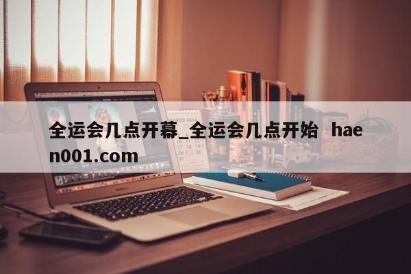 全运会几点开幕_全运会几点开始 haen001.com