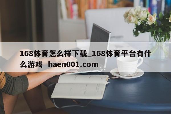 168体育怎么样下载_168体育平台有什么游戏  haen001.com