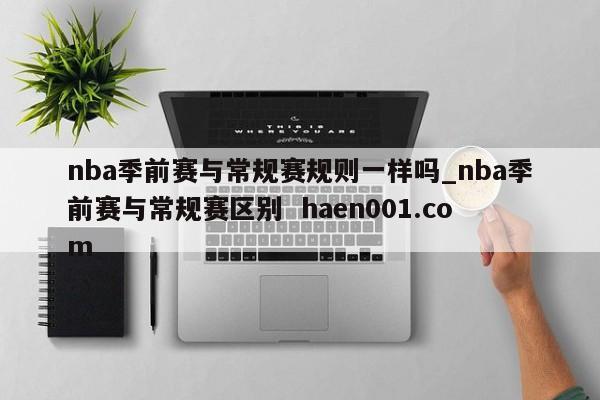 nba季前赛与常规赛规则一样吗_nba季前赛与常规赛区别  haen001.com