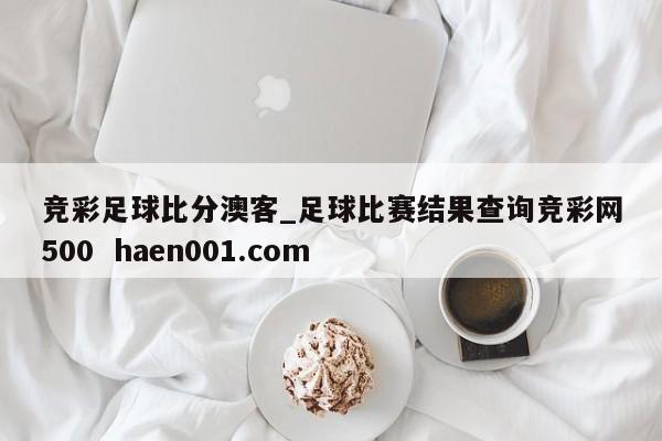 竞彩足球比分澳客_足球比赛结果查询竞彩网500  haen001.com