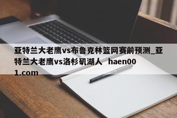 亚特兰大老鹰vs布鲁克林篮网赛前预测_亚特兰大老鹰vs洛杉矶湖人 haen001.com