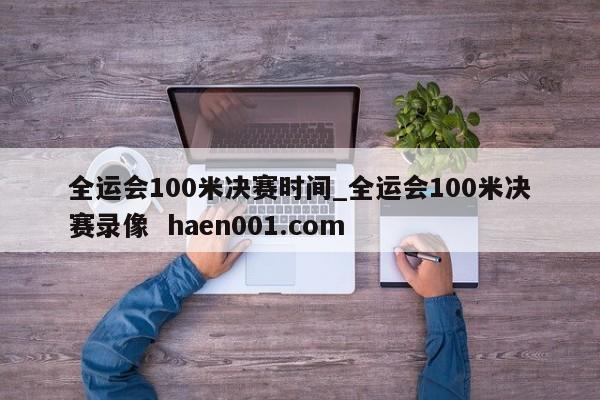全运会100米决赛时间_全运会100米决赛录像  haen001.com