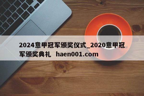 2024意甲冠军颁奖仪式_2020意甲冠军颁奖典礼 haen001.com