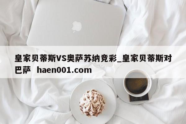 皇家贝蒂斯VS奥萨苏纳竞彩_皇家贝蒂斯对巴萨 haen001.com