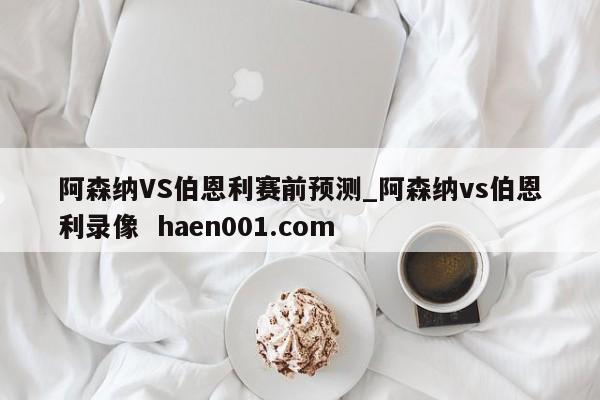 阿森纳VS伯恩利赛前预测_阿森纳vs伯恩利录像 haen001.com