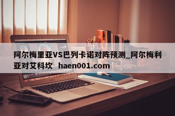 阿尔梅里亚VS巴列卡诺对阵预测_阿尔梅利亚对艾科坎 haen001.com