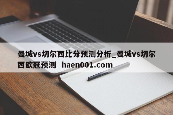 曼城vs切尔西比分预测分析_曼城vs切尔西欧冠预测 haen001.com