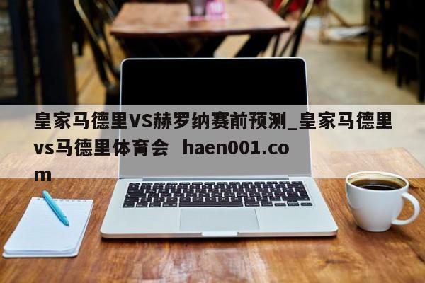 皇家马德里VS赫罗纳赛前预测_皇家马德里vs马德里体育会 haen001.com