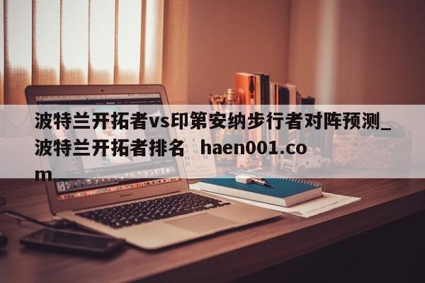 波特兰开拓者vs印第安纳步行者对阵预测_波特兰开拓者排名 haen001.com