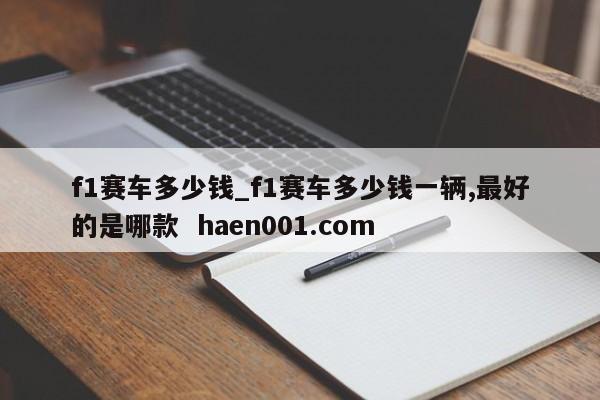 f1赛车多少钱_f1赛车多少钱一辆,最好的是哪款 haen001.com