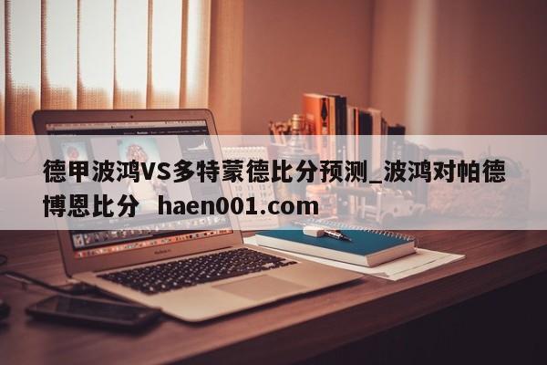 德甲波鸿VS多特蒙德比分预测_波鸿对帕德博恩比分 haen001.com