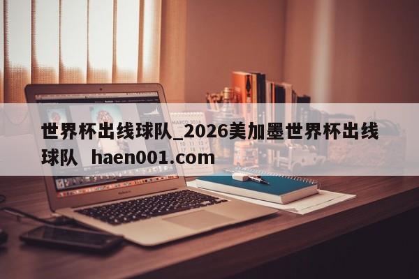世界杯出线球队_2026美加墨世界杯出线球队 haen001.com