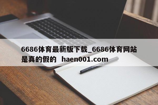 6686体育最新版下载_6686体育网站是真的假的 haen001.com