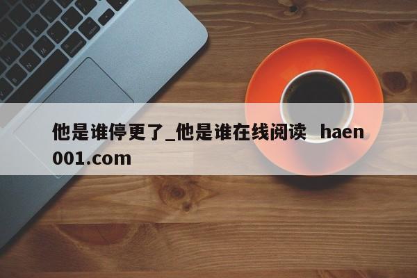 他是谁停更了_他是谁在线阅读 haen001.com