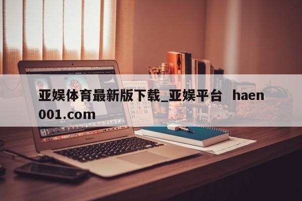亚娱体育最新版下载_亚娱平台 haen001.com