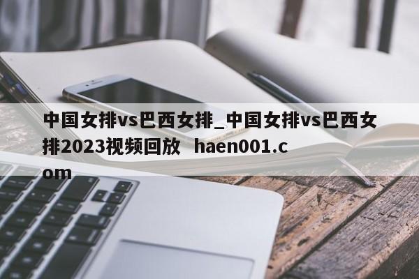 中国女排vs巴西女排_中国女排vs巴西女排2023视频回放 haen001.com