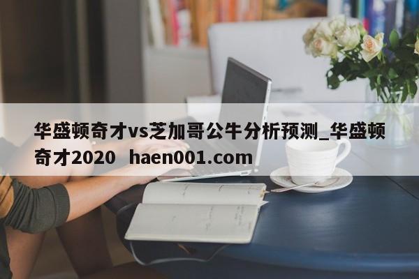 华盛顿奇才vs芝加哥公牛分析预测_华盛顿奇才2020  haen001.com