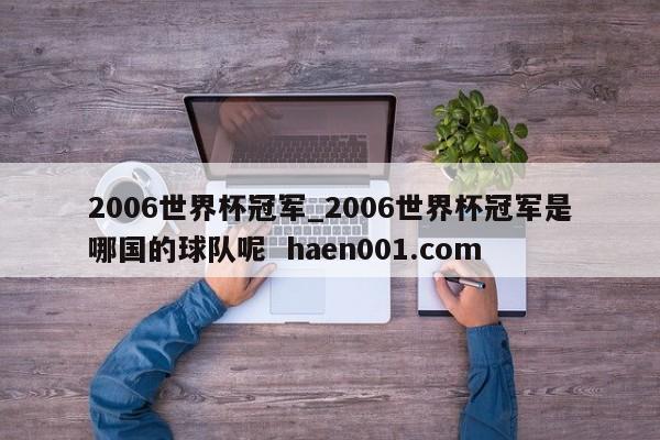 2006世界杯冠军_2006世界杯冠军是哪国的球队呢 haen001.com