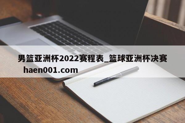 男篮亚洲杯2022赛程表_篮球亚洲杯决赛 haen001.com