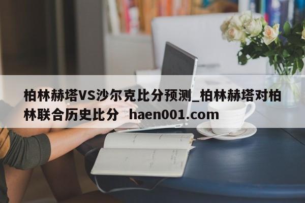 柏林赫塔VS沙尔克比分预测_柏林赫塔对柏林联合历史比分  haen001.com