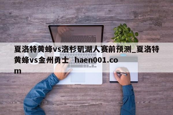 夏洛特黄蜂vs洛杉矶湖人赛前预测_夏洛特黄蜂vs金州勇士 haen001.com